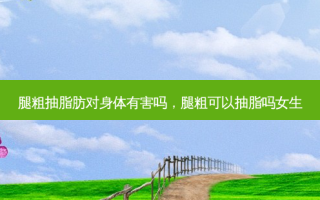 腿粗抽脂肪对身体有害吗，腿粗可以抽脂吗女生