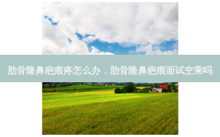 肋骨隆鼻疤痕疼怎么办，肋骨隆鼻疤痕面试空乘吗