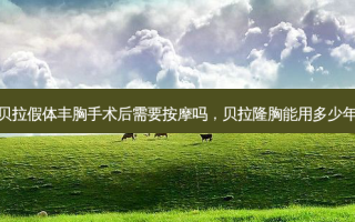 贝拉假体丰胸手术后需要 *** 吗，贝拉隆胸能用多少年