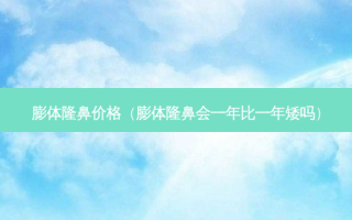 膨体隆鼻价格（膨体隆鼻会一年比一年矮吗）