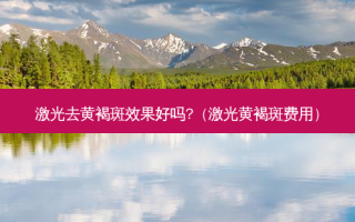 激光去黄褐斑效果好吗?（激光黄褐斑费用）