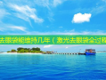 激光去眼袋能维持几年（激光去眼袋全过程）