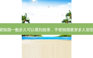手臂抽脂一般多久可以看到效果，手臂抽脂要穿多久塑形衣