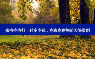 瘢痕疙瘩打一针多少钱，疤痕疙瘩胸前去除案例