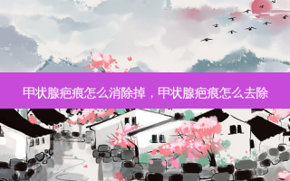 甲状腺疤痕怎么消除掉，甲状腺疤痕怎么去除