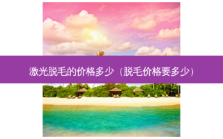 激光脱毛的价格多少（脱毛价格要多少）