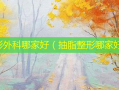 整形外科哪家好（抽脂整形哪家好）