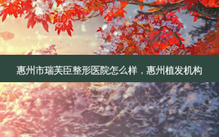 惠州市瑞芙臣整形医院怎么样，惠州植发机构