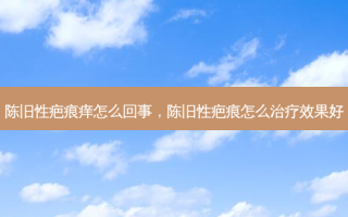 陈旧性疤痕痒怎么回事，陈旧性疤痕怎么治疗效果好
