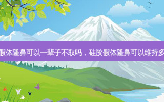 硅胶假体隆鼻可以一辈子不取吗，硅胶假体隆鼻可以维持多少年