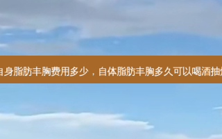 自身脂肪丰胸费用多少，自体脂肪丰胸多久可以喝酒抽烟