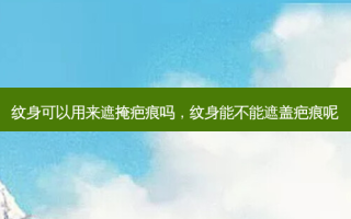 纹身可以用来遮掩疤痕吗，纹身能不能遮盖疤痕呢