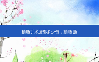 抽脂手术脸部多少钱，抽脂 脸