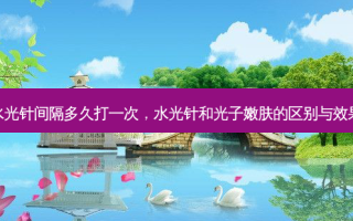 水光针间隔多久打一次，水光针和光子嫩肤的区别与效果