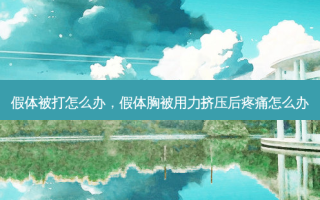 假体被打怎么办，假体胸被用力挤压后疼痛怎么办