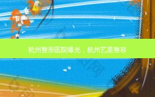 杭州整形医院曝光，杭州艺星整容