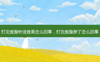 打完瘦脸针没效果怎么回事，打完瘦脸肿了怎么回事