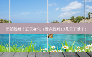 面部线雕十五天变化（做完线雕10几天下垂了）