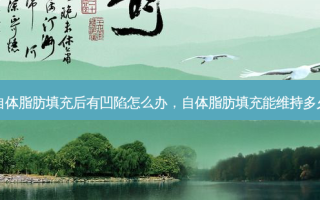 自体脂肪填充后有凹陷怎么办，自体脂肪填充能维持多久