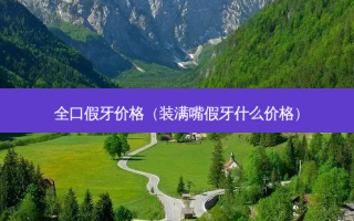 全口假牙价格（装满嘴假牙什么价格）