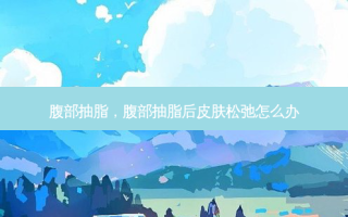 腹部抽脂，腹部抽脂后皮肤松弛怎么办