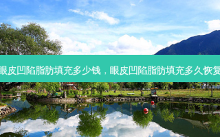 眼皮凹陷脂肪填充多少钱，眼皮凹陷脂肪填充多久恢复