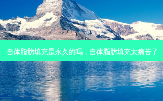 自体脂肪填充是永久的吗，自体脂肪填充太痛苦了