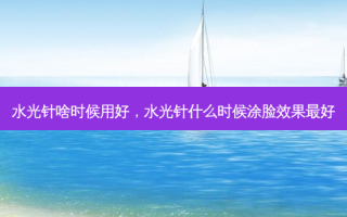 水光针啥时候用好，水光针什么时候涂脸效果 *** 