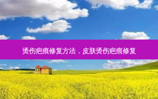 烫伤疤痕修复 *** ，皮肤烫伤疤痕修复
