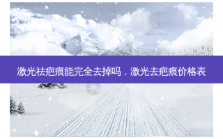 激光祛疤痕能完全去掉吗，激光去疤痕价格表