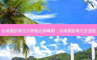 自体脂肪填充后肿胀的高峰期，自体脂肪填充后遗症