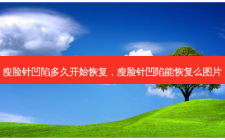 瘦脸针凹陷多久开始恢复，瘦脸针凹陷能恢复么图片