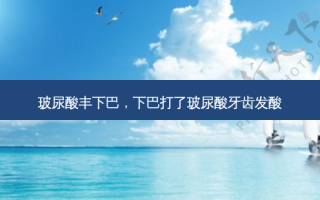 玻尿酸丰下巴，下巴打了玻尿酸牙齿发酸