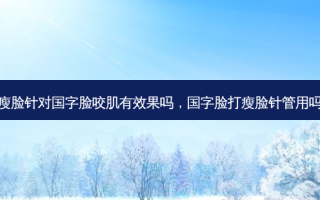 瘦脸针对国字脸咬肌有效果吗，国字脸打瘦脸针管用吗