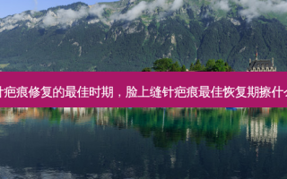脸上缝针疤痕修复的 *** 时期，脸上缝针疤痕 *** 恢复期擦什么药膏好