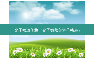 光子祛斑价格（光子嫩肤美容价格表）