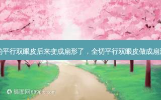 做的平行双眼皮后来变成扇形了，全切平行双眼皮做成扇形了