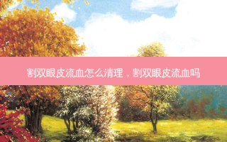 割双眼皮流血怎么清理，割双眼皮流血吗