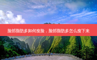 脸部脂肪多如何瘦脸，脸部脂肪多怎么瘦下来