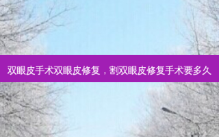双眼皮手术双眼皮修复，割双眼皮修复手术要多久