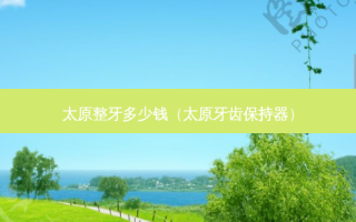 太原整牙多少钱（太原牙齿保持器）