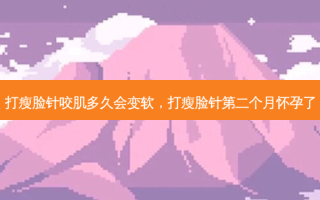 打瘦脸针咬肌多久会变软，打瘦脸针第二个月怀孕了