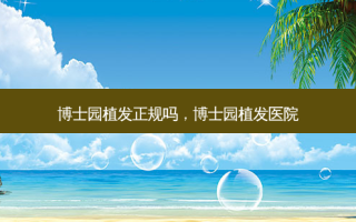 博士园植发正规吗，博士园植发医院