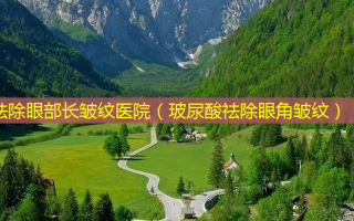 祛除眼部长皱纹医院（玻尿酸祛除眼角皱纹）