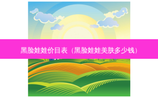 黑脸娃娃价目表（黑脸娃娃美肤多少钱）