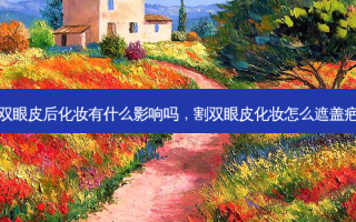 割双眼皮后化妆有什么影响吗，割双眼皮化妆怎么遮盖疤痕