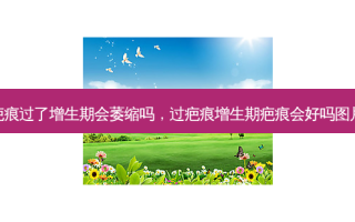 疤痕过了增生期会萎缩吗，过疤痕增生期疤痕会好吗图片