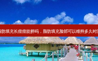脂肪填充长痘痘能挤吗，脂肪填充脸部可以维持多久时间