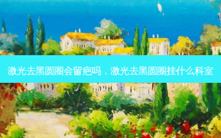 激光去黑圆圈会留疤吗，激光去黑圆圈挂什么科室