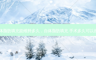 自体脂肪填充能维持多久，自体脂肪填充 手术多久可以洗澡
